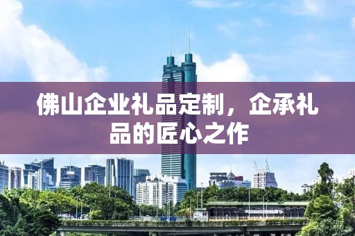 佛山企业礼品定制，企承礼品的匠心之作